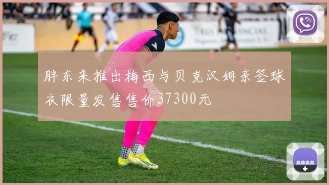 胖东来推出梅西与贝克汉姆亲签球衣限量发售售价37300元