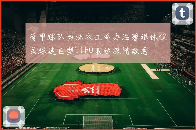 荷甲球队为洗衣工举办温馨退休仪式球迷巨型TIFO表达深情敬意