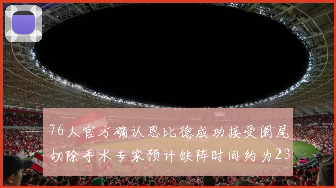 76人官方确认恩比德成功接受阑尾切除手术专家预计缺阵时间约为23天