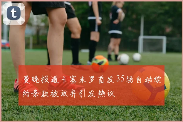 曼晚报道卡塞米罗首发35场自动续约条款被放弃引发热议