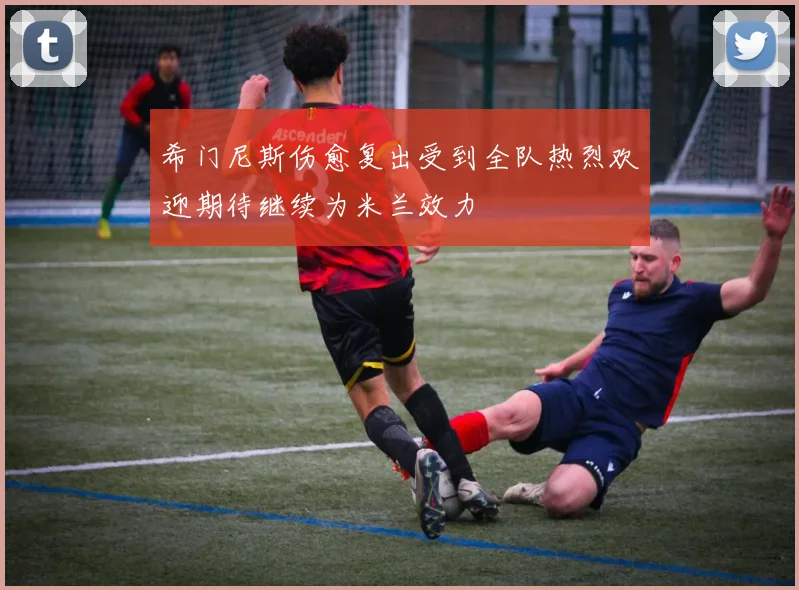 希门尼斯伤愈复出受到全队热烈欢迎期待继续为米兰效力