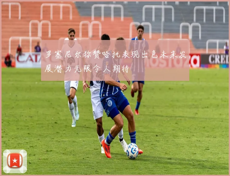 罗塞尼尔称赞哈托表现出色未来发展潜力无限令人期待