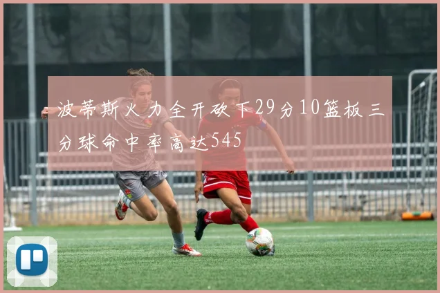 波蒂斯火力全开砍下29分10篮板三分球命中率高达545
