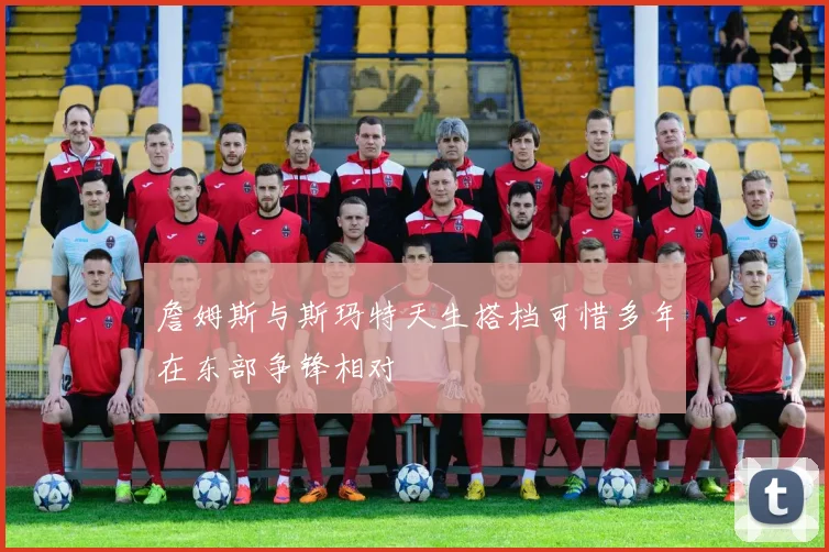 詹姆斯与斯玛特天生搭档可惜多年在东部争锋相对