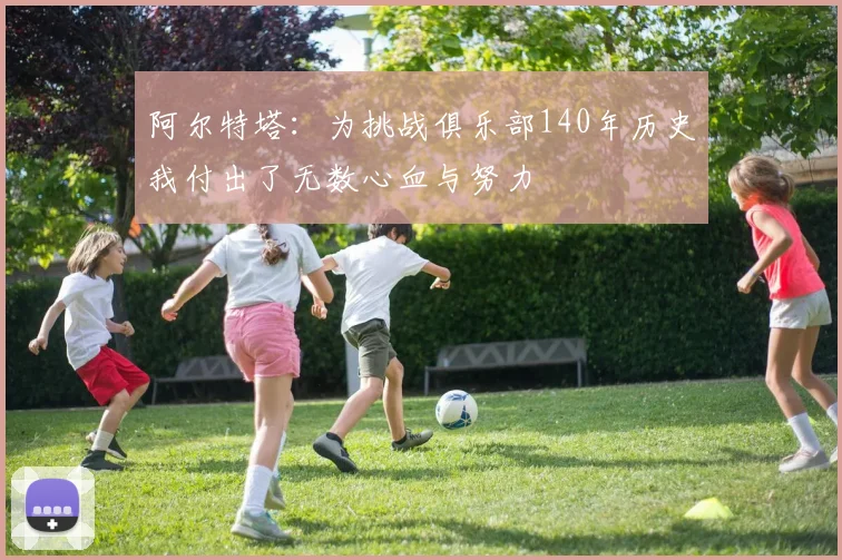 阿尔特塔：为挑战俱乐部140年历史我付出了无数心血与努力
