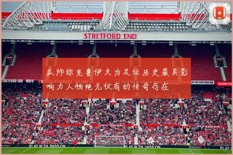 瓜帅称克鲁伊夫为足坛历史最具影响力人物绝无仅有的传奇存在