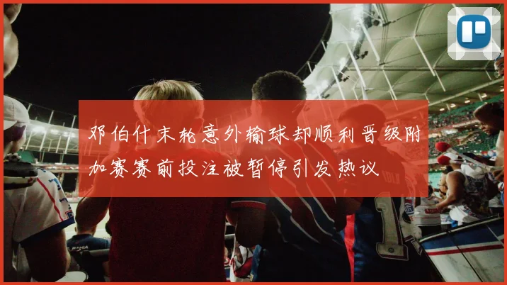 邓伯什末轮意外输球却顺利晋级附加赛赛前投注被暂停引发热议