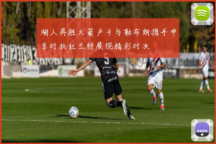 湖人再胜火箭卢卡与勒布朗携手申京对抗杜兰特展现精彩对决