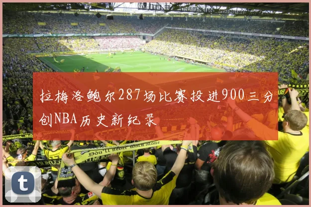 拉梅洛鲍尔287场比赛投进900三分创NBA历史新纪录