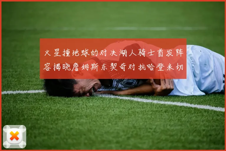 火星撞地球的对决湖人骑士首发阵容揭晓詹姆斯东契奇对抗哈登米切尔阿伦回归