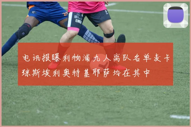电讯报曝利物浦九人离队名单麦卡琼斯埃利奥特基耶萨均在其中