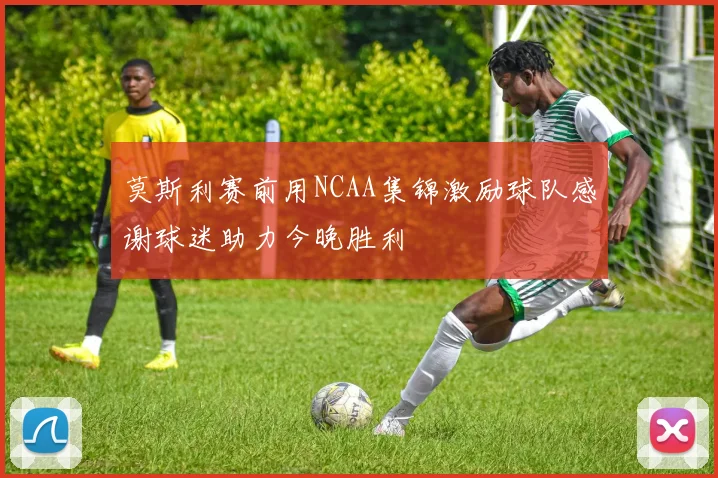 莫斯利赛前用NCAA集锦激励球队感谢球迷助力今晚胜利
