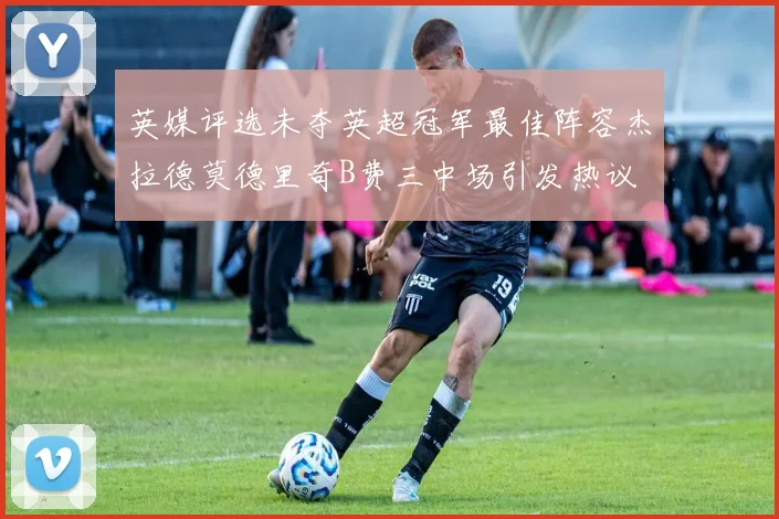 英媒评选未夺英超冠军最佳阵容杰拉德莫德里奇B费三中场引发热议