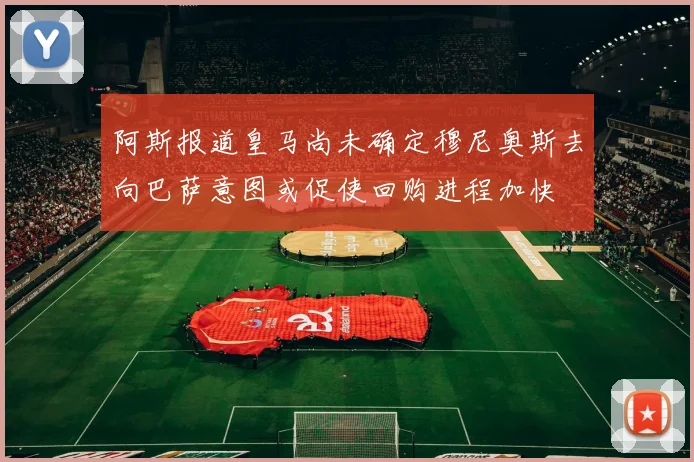 阿斯报道皇马尚未确定穆尼奥斯去向巴萨意图或促使回购进程加快