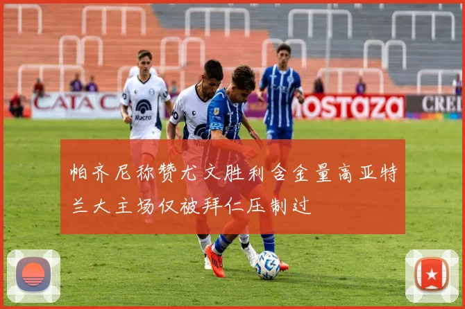 帕齐尼称赞尤文胜利含金量高亚特兰大主场仅被拜仁压制过