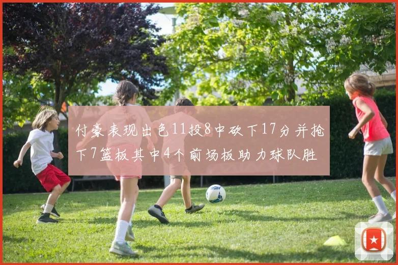 付豪表现出色11投8中砍下17分并抢下7篮板其中4个前场板助力球队胜利