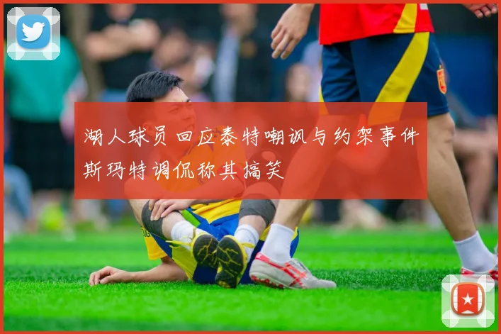 湖人球员回应泰特嘲讽与约架事件斯玛特调侃称其搞笑