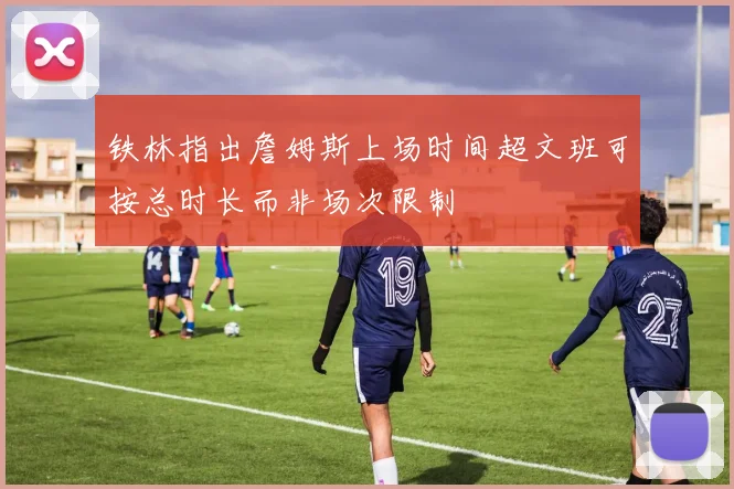 铁林指出詹姆斯上场时间超文班可按总时长而非场次限制