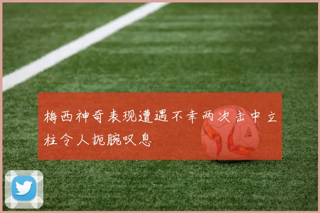 梅西神奇表现遭遇不幸两次击中立柱令人扼腕叹息