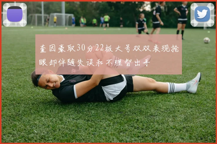 奎因豪取30分22板大号双双表现抢眼却伴随失误和不理智出手
