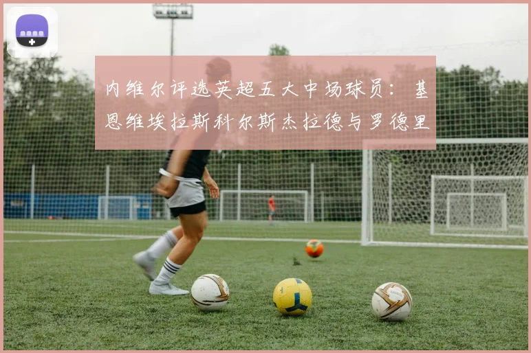 内维尔评选英超五大中场球员：基恩维埃拉斯科尔斯杰拉德与罗德里的巅峰对决