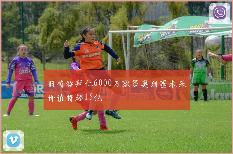 旧将称拜仁6000万欧签奥利塞未来价值将超15亿