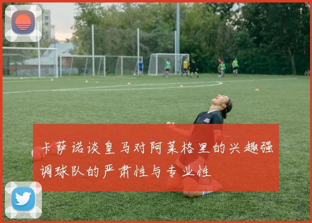 卡萨诺谈皇马对阿莱格里的兴趣强调球队的严肃性与专业性