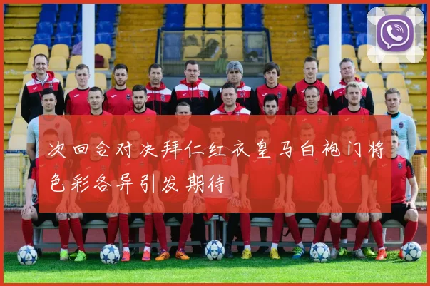 次回合对决拜仁红衣皇马白袍门将色彩各异引发期待