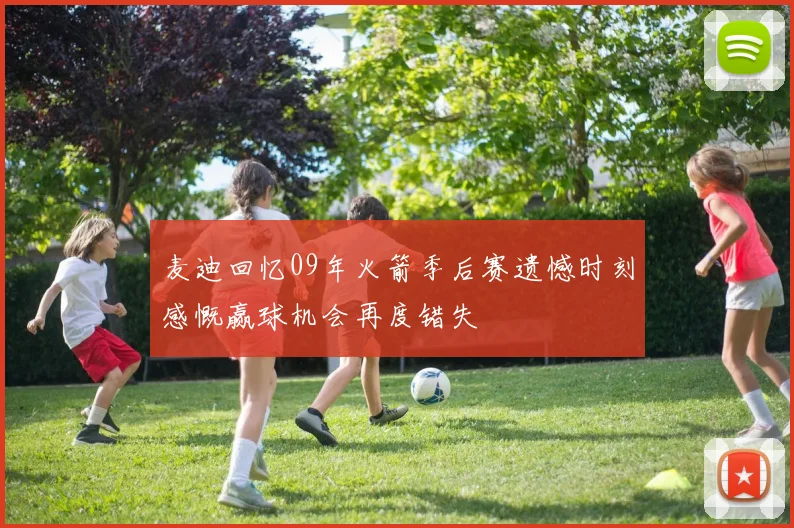 麦迪回忆09年火箭季后赛遗憾时刻感慨赢球机会再度错失