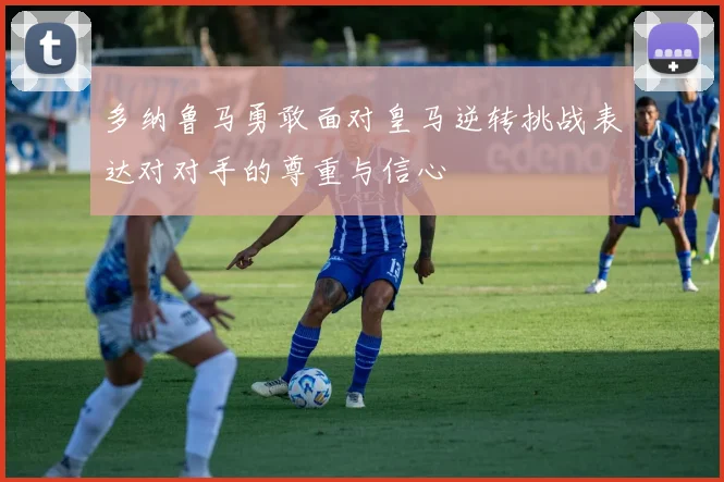 多纳鲁马勇敢面对皇马逆转挑战表达对对手的尊重与信心