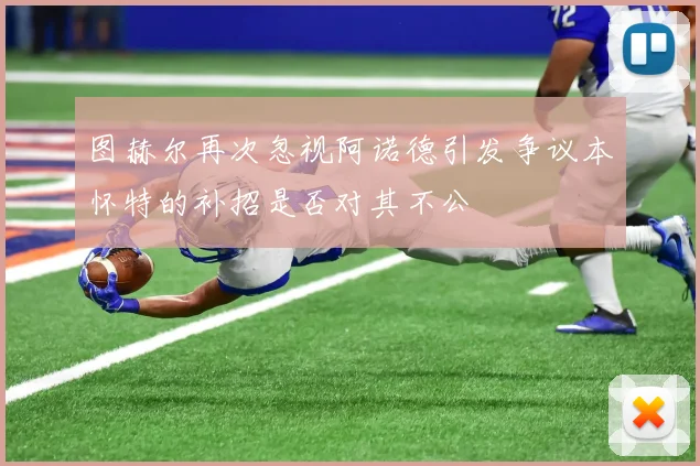 图赫尔再次忽视阿诺德引发争议本怀特的补招是否对其不公