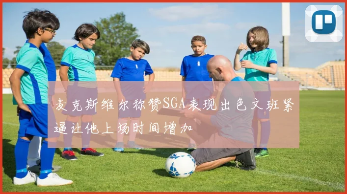 麦克斯维尔称赞SGA表现出色文班紧逼让他上场时间增加