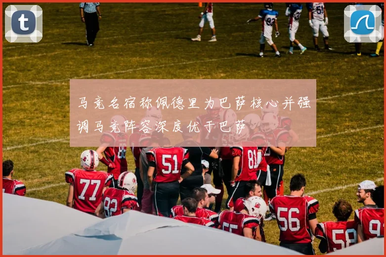 马竞名宿称佩德里为巴萨核心并强调马竞阵容深度优于巴萨