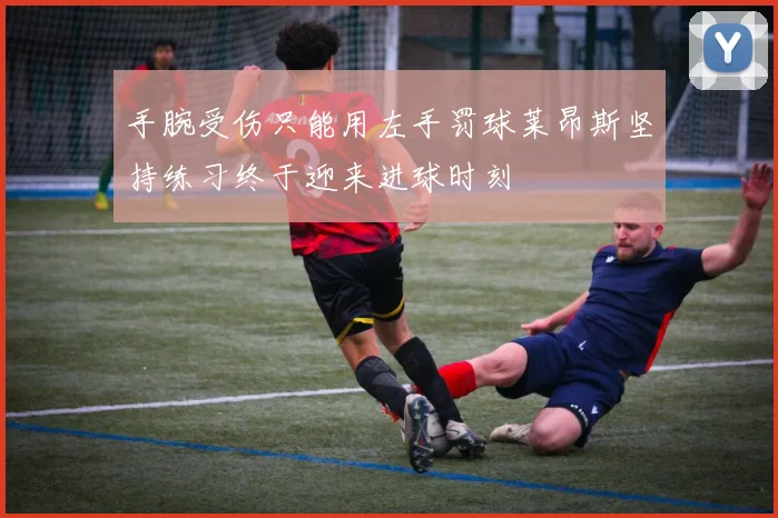 手腕受伤只能用左手罚球莱昂斯坚持练习终于迎来进球时刻