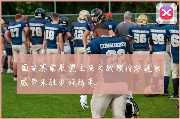 国安赛前展望主场之战期待球迷助威带来胜利好结果