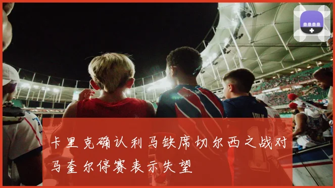 卡里克确认利马缺席切尔西之战对马奎尔停赛表示失望