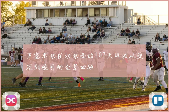 罗塞尼尔在切尔西的107天风波从受宠到被弃的全景回顾