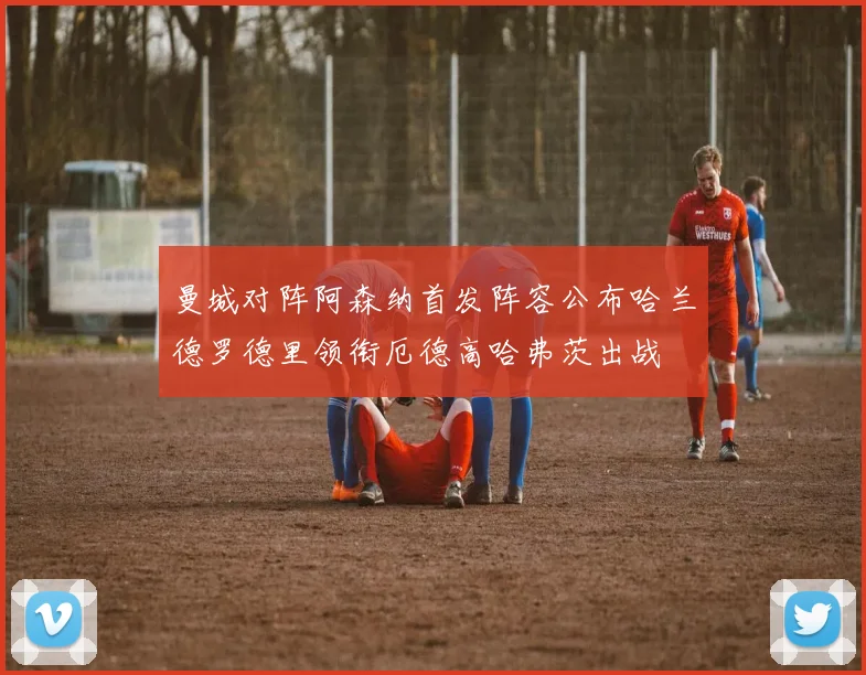曼城对阵阿森纳首发阵容公布哈兰德罗德里领衔厄德高哈弗茨出战