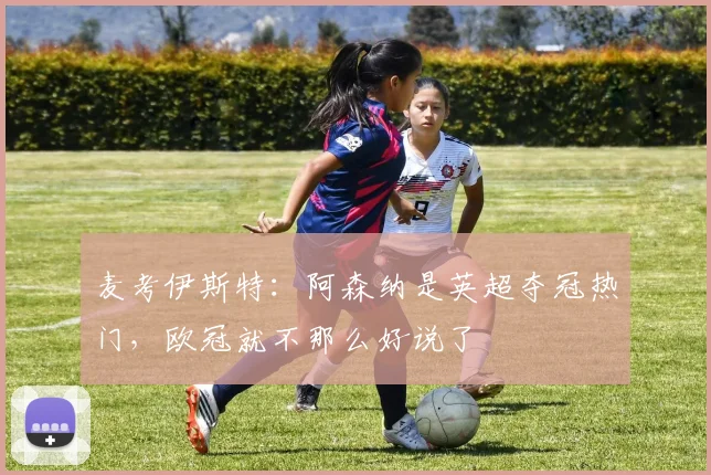 麦考伊斯特：阿森纳是英超夺冠热门，欧冠就不那么好说了
