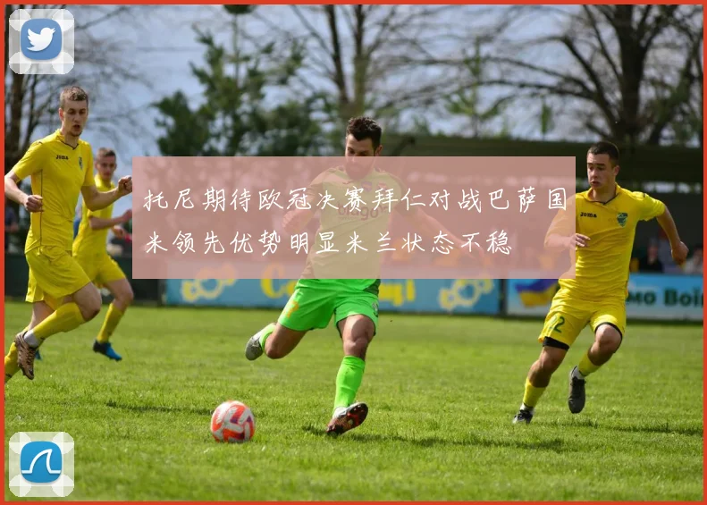 托尼期待欧冠决赛拜仁对战巴萨国米领先优势明显米兰状态不稳