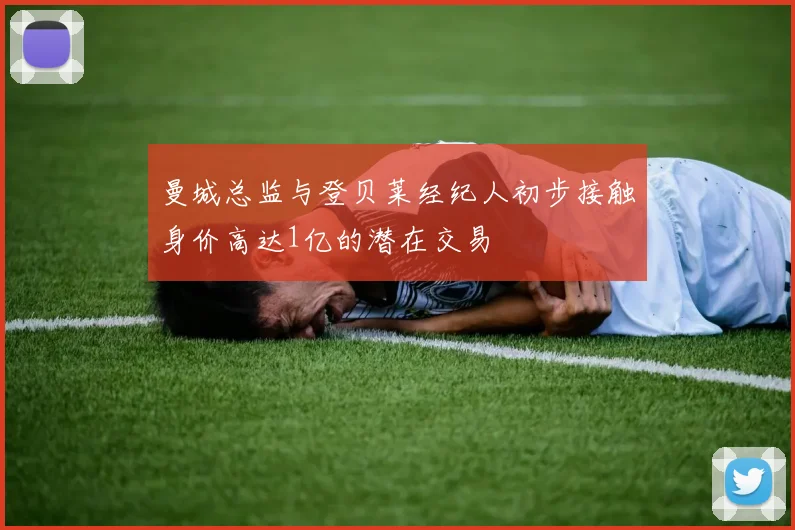 曼城总监与登贝莱经纪人初步接触身价高达1亿的潜在交易