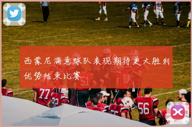 西蒙尼满意球队表现期待更大胜利优势结束比赛