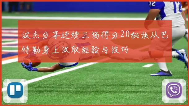 波杰分享连续三场得分20秘诀从巴特勒身上汲取经验与技巧