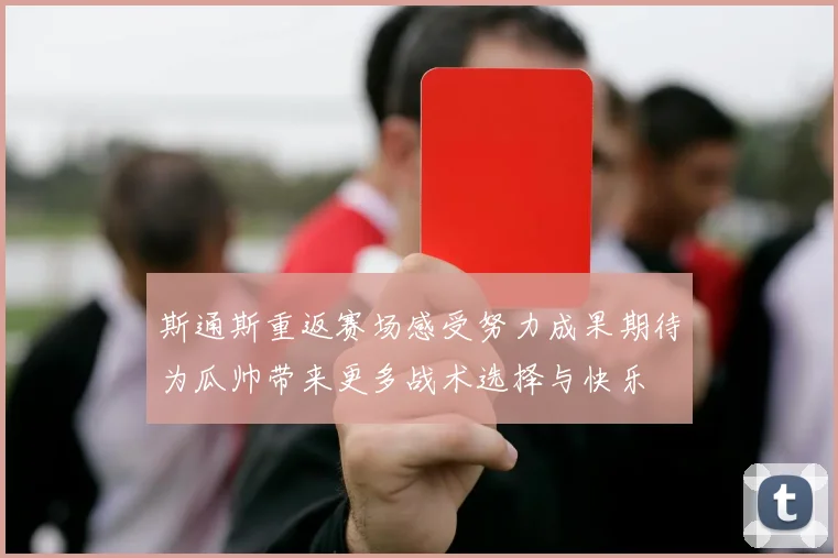 斯通斯重返赛场感受努力成果期待为瓜帅带来更多战术选择与快乐