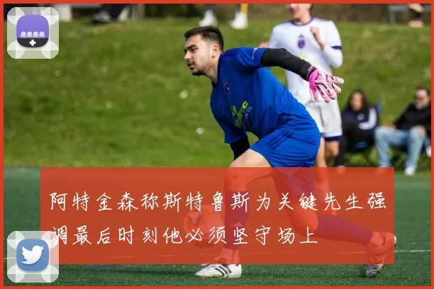 阿特金森称斯特鲁斯为关键先生强调最后时刻他必须坚守场上
