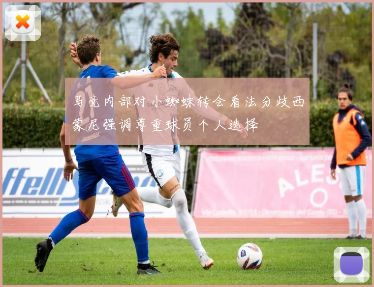 马竞内部对小蜘蛛转会看法分歧西蒙尼强调尊重球员个人选择