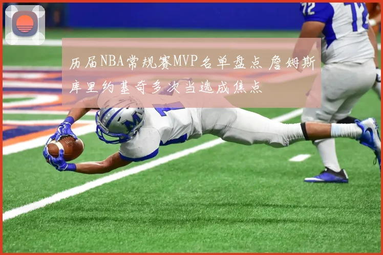 历届NBA常规赛MVP名单盘点 詹姆斯库里约基奇多次当选成焦点