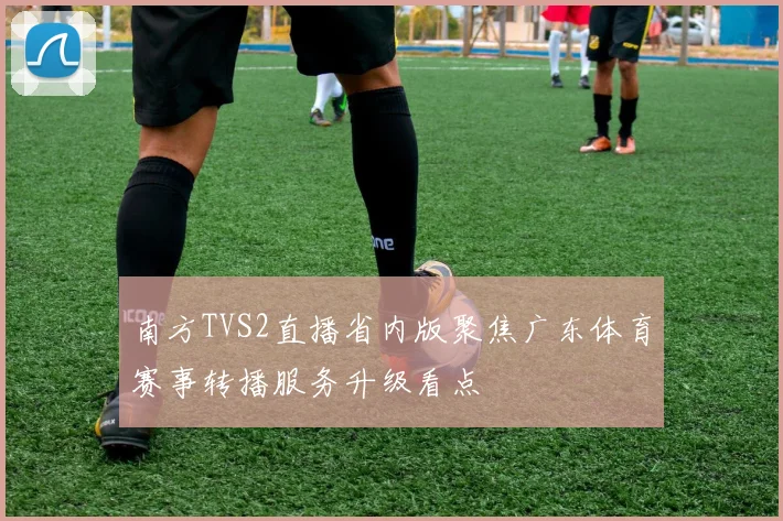 南方TVS2直播省内版聚焦广东体育赛事转播服务升级看点