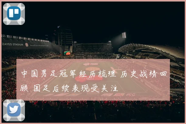 中国男足冠军经历梳理 历史战绩回顾 国足后续表现受关注