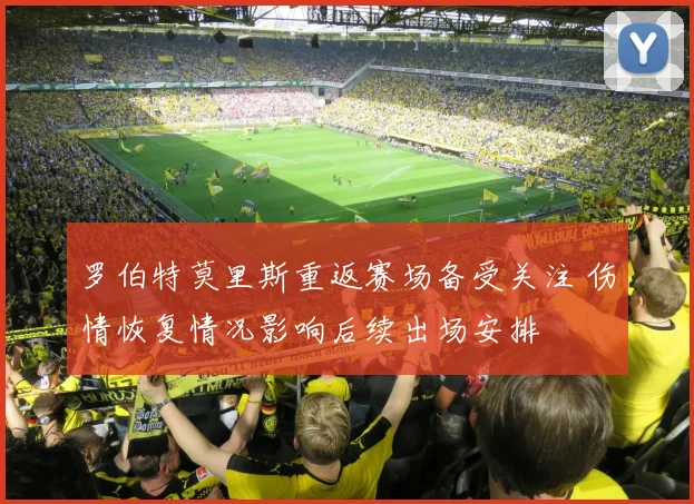 罗伯特莫里斯重返赛场备受关注 伤情恢复情况影响后续出场安排